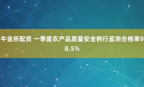 牛金所配资 一季度农产品质量安全例行监测合格率98.5%
