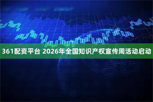 361配资平台 2026年全国知识产权宣传周活动启动