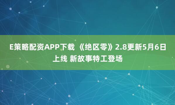 E策略配资APP下载 《绝区零》2.8更新5月6日上线 新故事特工登场