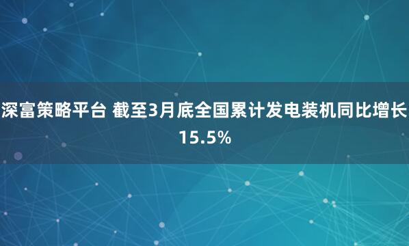 深富策略平台 截至3月底全国累计发电装机同比增长15.5%