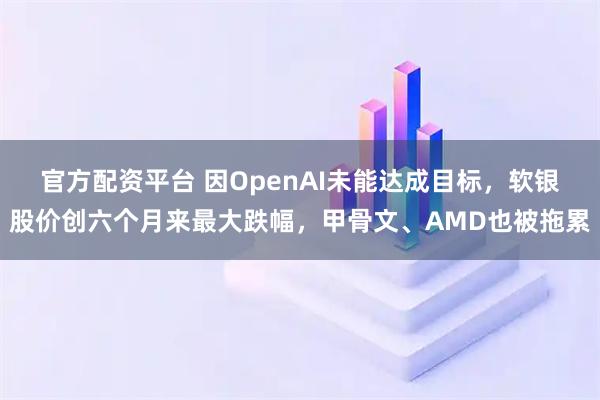 官方配资平台 因OpenAI未能达成目标，软银股价创六个月来最大跌幅，甲骨文、AMD也被拖累