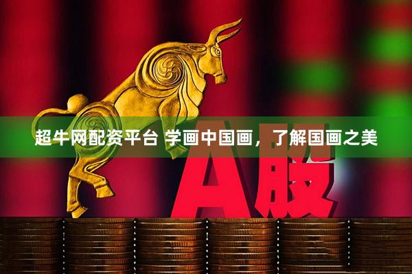 超牛网配资平台 学画中国画，了解国画之美