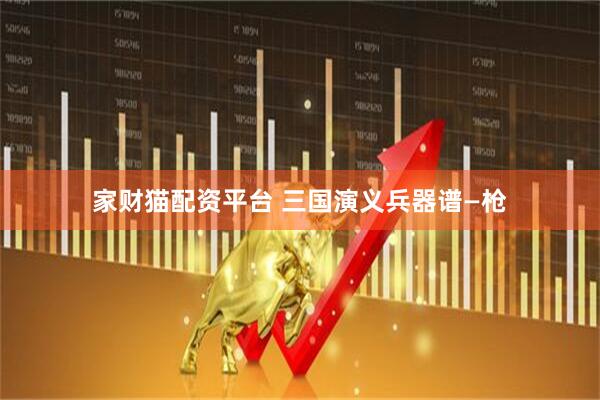 家财猫配资平台 三国演义兵器谱—枪