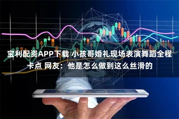 宝利配资APP下载 小孩哥婚礼现场表演舞蹈全程卡点 网友：他是怎么做到这么丝滑的