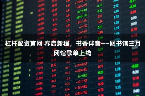 杠杆配资官网 春启新程，书香伴音——图书馆三月闭馆歌单上线
