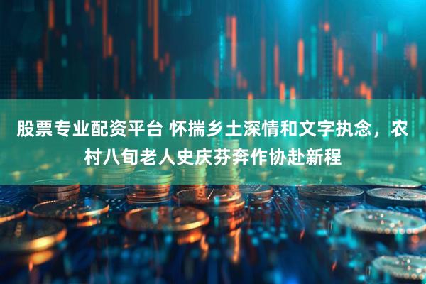 股票专业配资平台 怀揣乡土深情和文字执念，农村八旬老人史庆芬奔作协赴新程