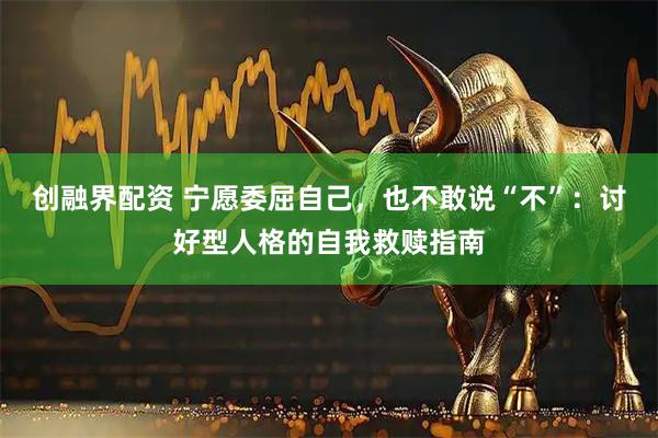 创融界配资 宁愿委屈自己，也不敢说“不”：讨好型人格的自我救赎指南