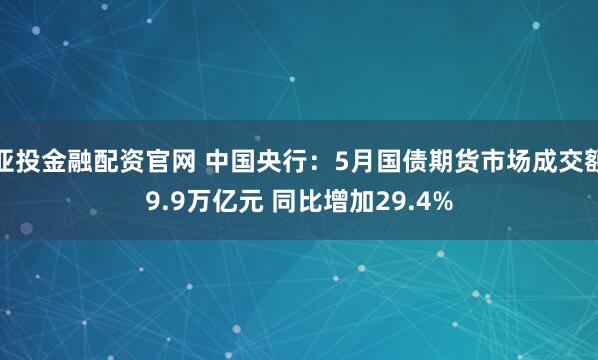 亚投金融配资官网 中国央行：5月国债期货市场成交额9.9万亿元 同比增加29.4%