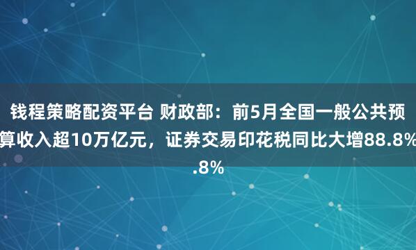 钱程策略配资平台 财政部：前5月全国一般公共预算收入超10万亿元，证券交易印花税同比大增88.8%