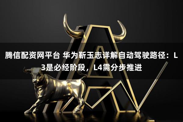 腾信配资网平台 华为靳玉志详解自动驾驶路径:L3是必经阶段,L4需分步推进