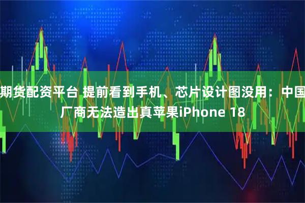 期货配资平台 提前看到手机、芯片设计图没用:中国厂商无法造出真苹果iPhone 18