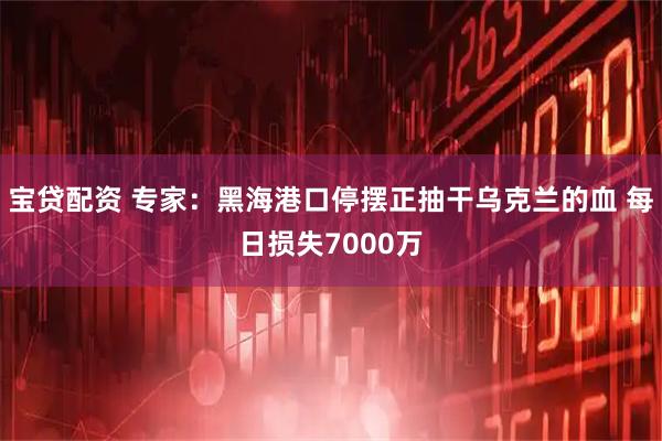 宝贷配资 专家：黑海港口停摆正抽干乌克兰的血 每日损失7000万