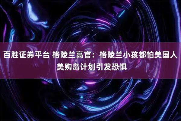 百胜证券平台 格陵兰高官:格陵兰小孩都怕美国人 美购岛计划引发恐惧