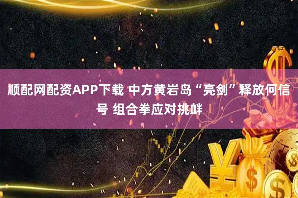 顺配网配资APP下载 中方黄岩岛“亮剑”释放何信号 组合拳应对挑衅