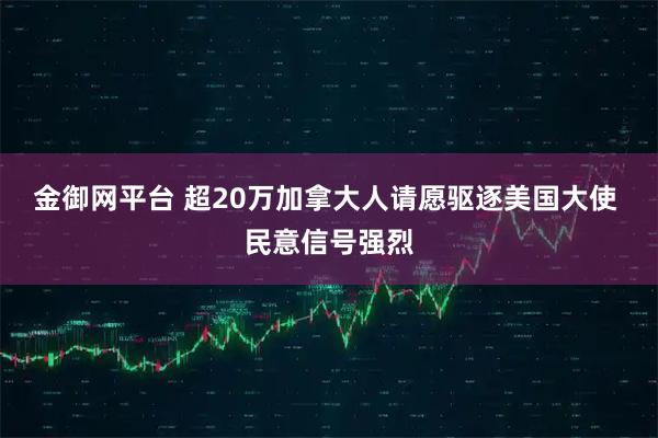 金御网平台 超20万加拿大人请愿驱逐美国大使 民意信号强烈