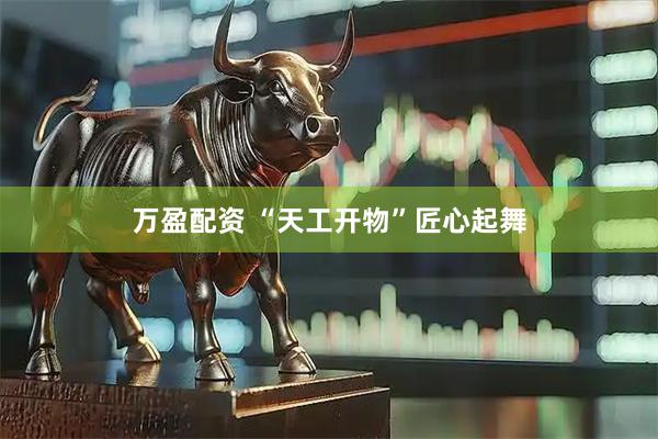 万盈配资 “天工开物”匠心起舞