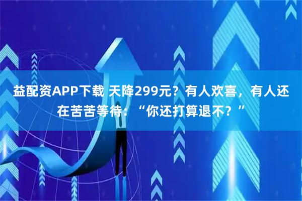 益配资APP下载 天降299元？有人欢喜，有人还在苦苦等待：“你还打算退不？”