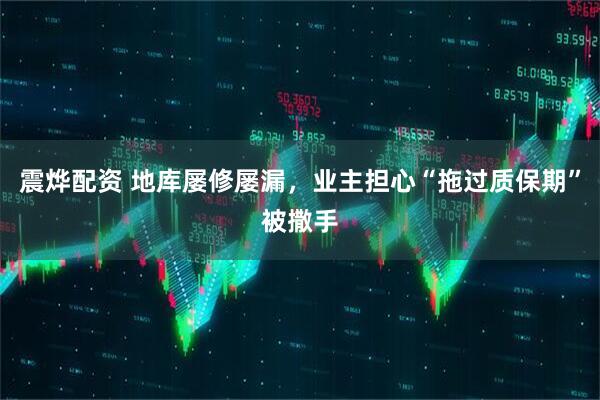 震烨配资 地库屡修屡漏,业主担心“拖过质保期”被撒手