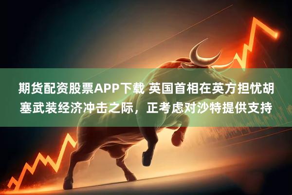 期货配资股票APP下载 英国首相在英方担忧胡塞武装经济冲击之际，正考虑对沙特提供支持