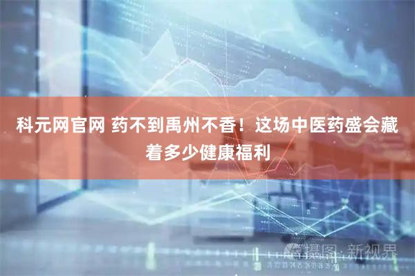 科元网官网 药不到禹州不香！这场中医药盛会藏着多少健康福利