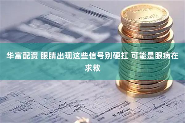 华富配资 眼睛出现这些信号别硬扛 可能是眼病在求救
